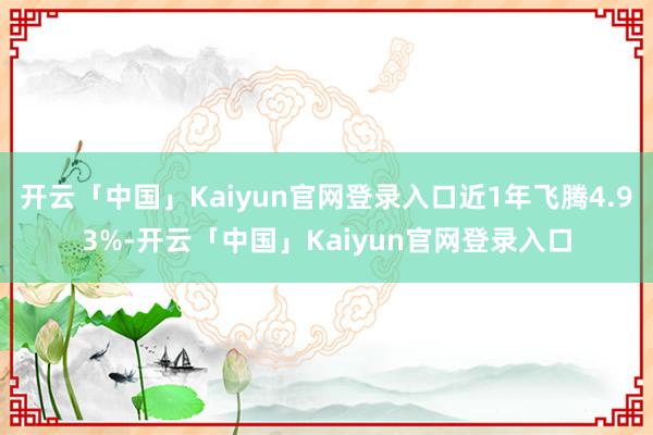 开云「中国」Kaiyun官网登录入口近1年飞腾4.93%-开云「中国」Kaiyun官网登录入口