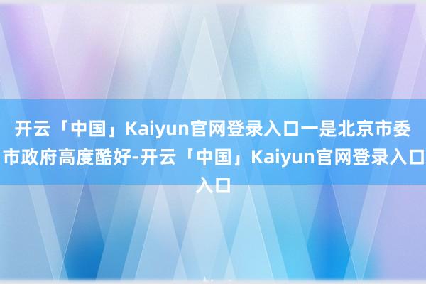 开云「中国」Kaiyun官网登录入口一是北京市委市政府高度酷好-开云「中国」Kaiyun官网登录入口