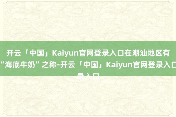开云「中国」Kaiyun官网登录入口在潮汕地区有“海底牛奶”之称-开云「中国」Kaiyun官网登录入口