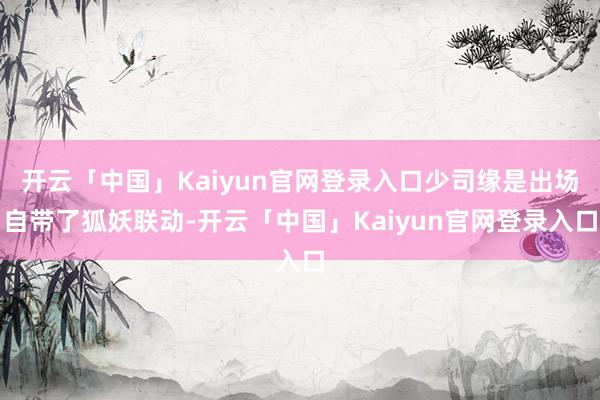 开云「中国」Kaiyun官网登录入口少司缘是出场自带了狐妖联动-开云「中国」Kaiyun官网登录入口