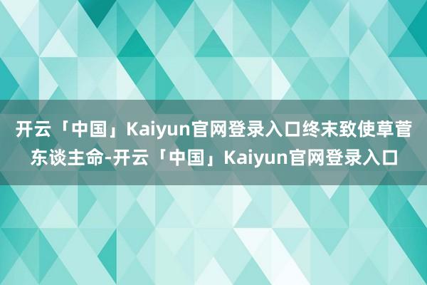 开云「中国」Kaiyun官网登录入口终末致使草菅东谈主命-开云「中国」Kaiyun官网登录入口