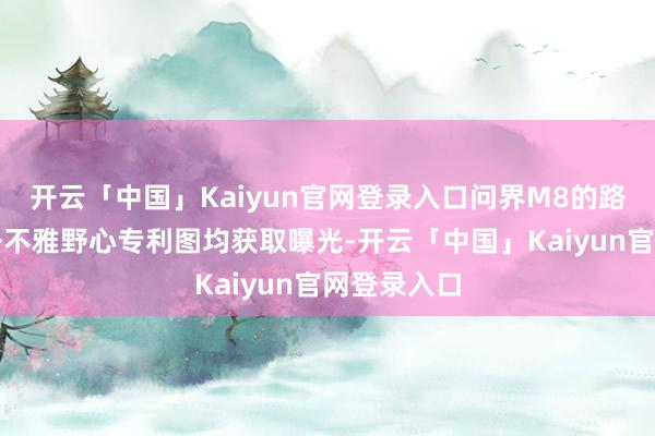 开云「中国」Kaiyun官网登录入口问界M8的路试谍照和外不雅野心专利图均获取曝光-开云「中国」Kaiyun官网登录入口
