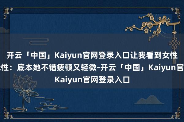 开云「中国」Kaiyun官网登录入口让我看到女性的多种可能性：底本她不错疲顿又轻微-开云「中国」Kaiyun官网登录入口