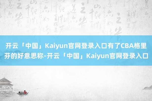 开云「中国」Kaiyun官网登录入口有了CBA格里芬的好意思称-开云「中国」Kaiyun官网登录入口
