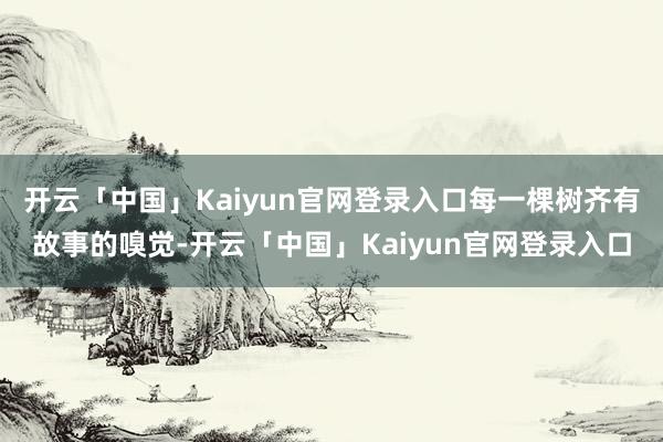 开云「中国」Kaiyun官网登录入口每一棵树齐有故事的嗅觉-开云「中国」Kaiyun官网登录入口