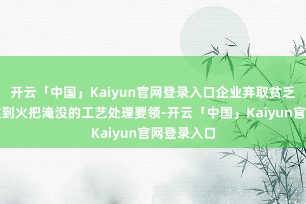 开云「中国」Kaiyun官网登录入口企业弃取贫乏泊车、排放到火把淹没的工艺处理要领-开云「中国」Kaiyun官网登录入口