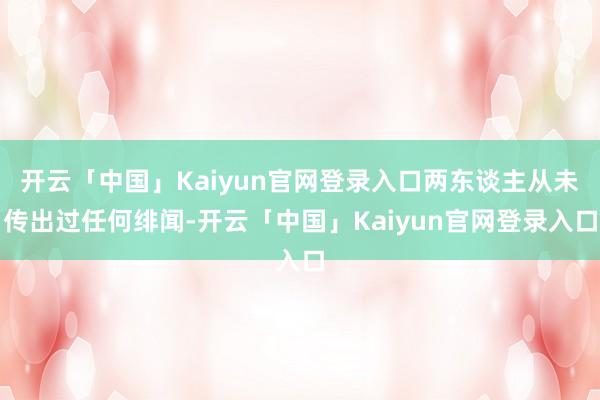 开云「中国」Kaiyun官网登录入口两东谈主从未传出过任何绯闻-开云「中国」Kaiyun官网登录入口