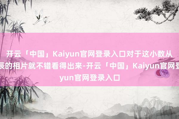 开云「中国」Kaiyun官网登录入口对于这小数从她小时辰的相片就不错看得出来-开云「中国」Kaiyun官网登录入口
