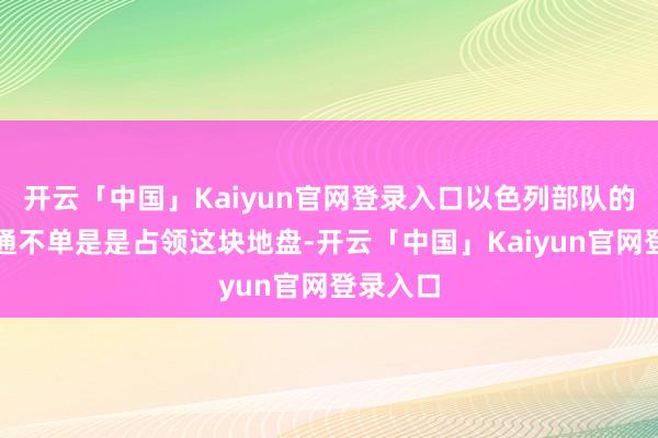 开云「中国」Kaiyun官网登录入口以色列部队的计谋沟通不单是是占领这块地盘-开云「中国」Kaiyun官网登录入口