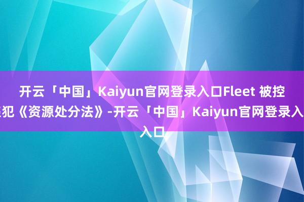 开云「中国」Kaiyun官网登录入口Fleet 被控违犯《资源处分法》-开云「中国」Kaiyun官网登录入口