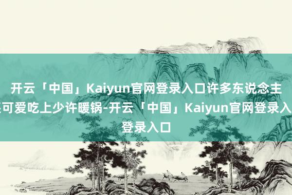 开云「中国」Kaiyun官网登录入口许多东说念主还可爱吃上少许暖锅-开云「中国」Kaiyun官网登录入口