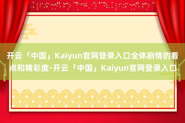 开云「中国」Kaiyun官网登录入口全体剧情的看点和精彩度-开云「中国」Kaiyun官网登录入口
