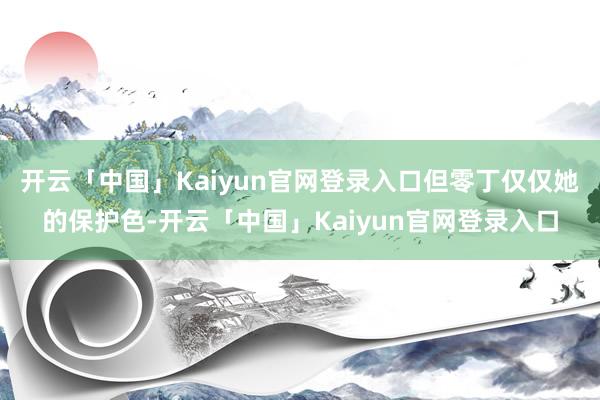 开云「中国」Kaiyun官网登录入口但零丁仅仅她的保护色-开云「中国」Kaiyun官网登录入口