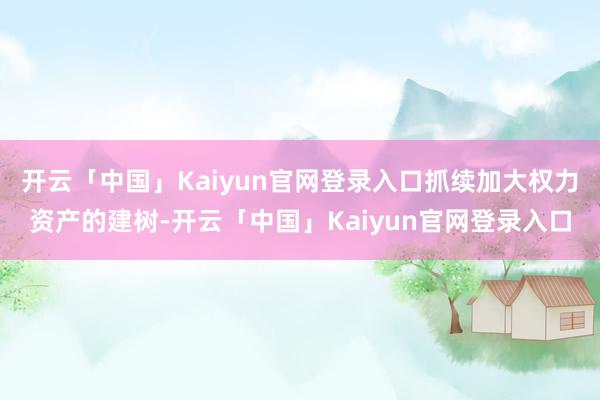 开云「中国」Kaiyun官网登录入口抓续加大权力资产的建树-开云「中国」Kaiyun官网登录入口