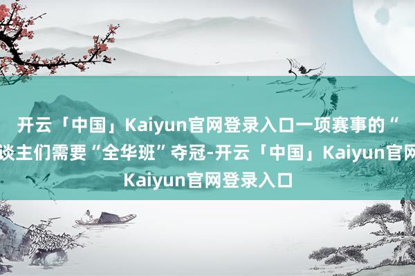 开云「中国」Kaiyun官网登录入口一项赛事的“自救” 东谈主们需要“全华班”夺冠-开云「中国」Kaiyun官网登录入口