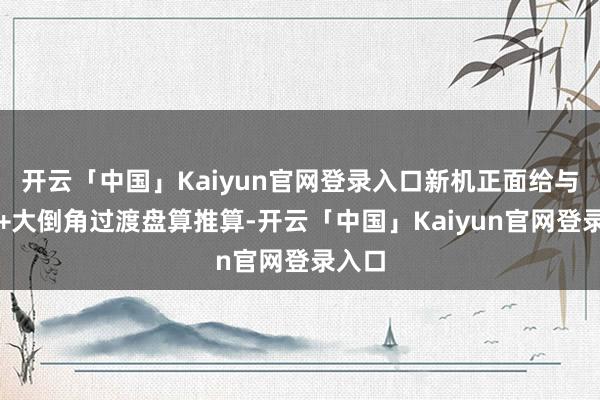 开云「中国」Kaiyun官网登录入口新机正面给与直屏+大倒角过渡盘算推算-开云「中国」Kaiyun官网登录入口