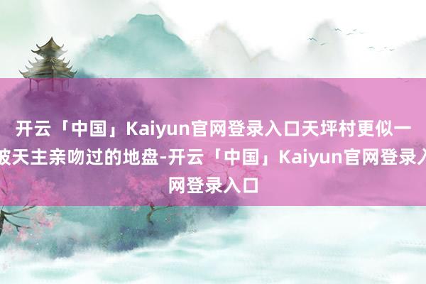 开云「中国」Kaiyun官网登录入口天坪村更似一派被天主亲吻过的地盘-开云「中国」Kaiyun官网登录入口
