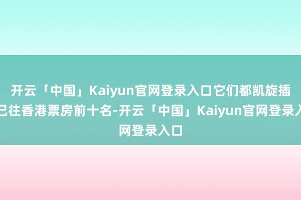 开云「中国」Kaiyun官网登录入口它们都凯旋插足已往香港票房前十名-开云「中国」Kaiyun官网登录入口