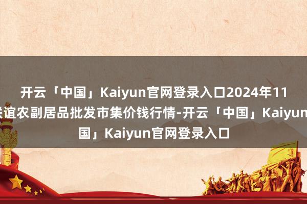 开云「中国」Kaiyun官网登录入口2024年11月19日江苏联谊农副居品批发市集价钱行情-开云「中国」Kaiyun官网登录入口