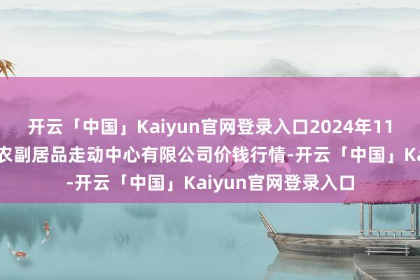 开云「中国」Kaiyun官网登录入口2024年11月19日江苏省苏中农副居品走动中心有限公司价钱行情-开云「中国」Kaiyun官网登录入口