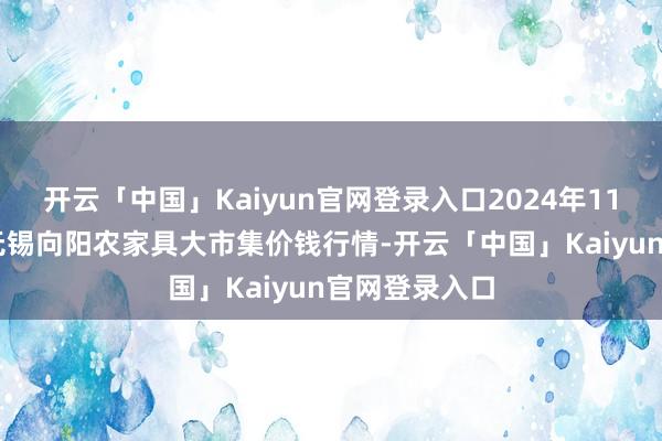 开云「中国」Kaiyun官网登录入口2024年11月19日江苏无锡向阳农家具大市集价钱行情-开云「中国」Kaiyun官网登录入口