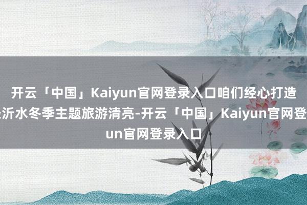 开云「中国」Kaiyun官网登录入口咱们经心打造了两条沂水冬季主题旅游清亮-开云「中国」Kaiyun官网登录入口