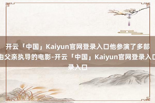 开云「中国」Kaiyun官网登录入口他参演了多部由父亲执导的电影-开云「中国」Kaiyun官网登录入口