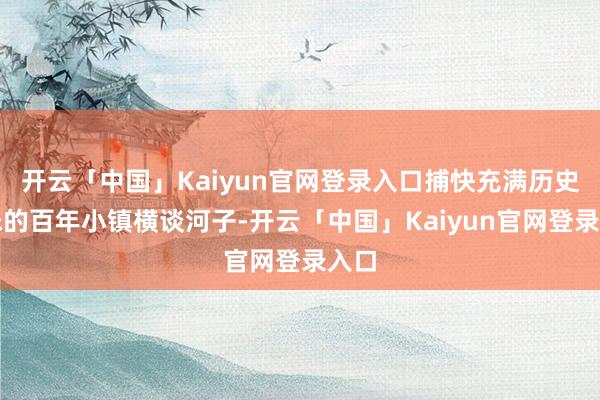 开云「中国」Kaiyun官网登录入口捕快充满历史韵味的百年小镇横谈河子-开云「中国」Kaiyun官网登录入口