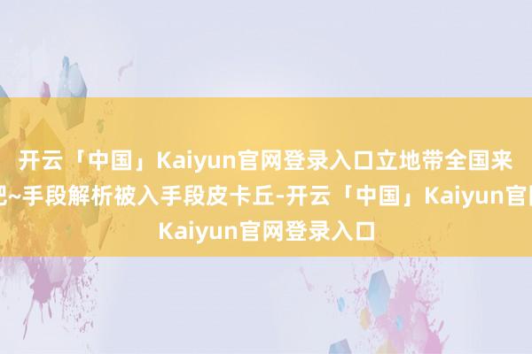 开云「中国」Kaiyun官网登录入口立地带全国来了解一下吧~手段解析被入手段皮卡丘-开云「中国」Kaiyun官网登录入口