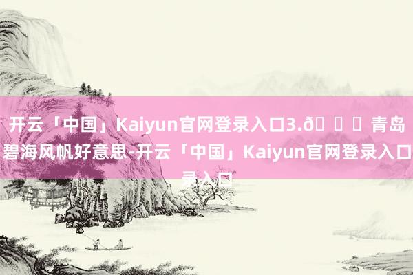 开云「中国」Kaiyun官网登录入口3.📍青岛碧海风帆好意思-开云「中国」Kaiyun官网登录入口
