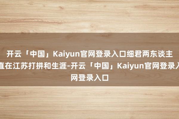 开云「中国」Kaiyun官网登录入口细君两东谈主一直在江苏打拼和生涯-开云「中国」Kaiyun官网登录入口