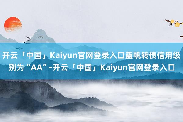开云「中国」Kaiyun官网登录入口蓝帆转债信用级别为“AA”-开云「中国」Kaiyun官网登录入口