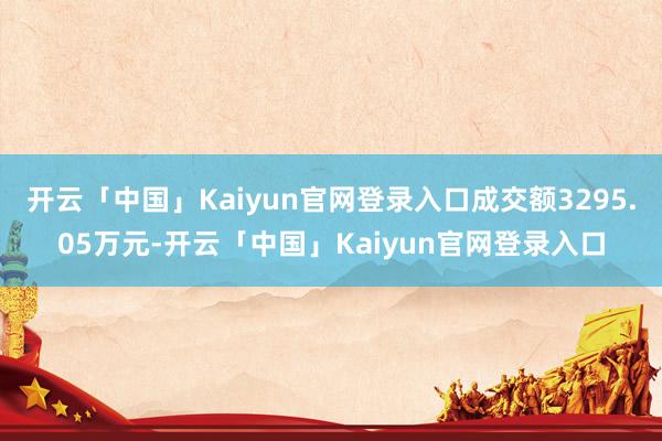 开云「中国」Kaiyun官网登录入口成交额3295.05万元-开云「中国」Kaiyun官网登录入口