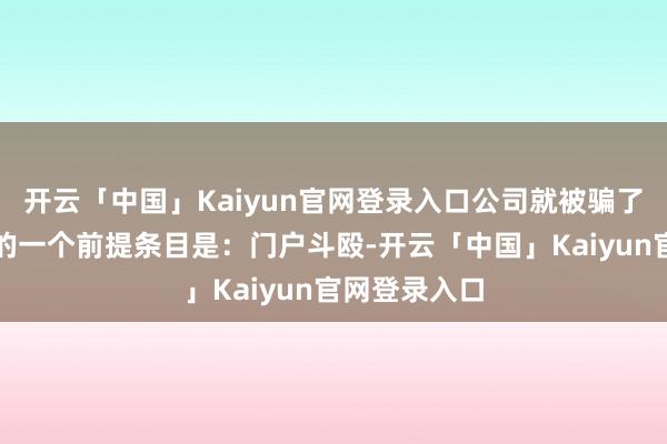 开云「中国」Kaiyun官网登录入口公司就被骗了？不可忽略的一个前提条目是：门户斗殴-开云「中国」Kaiyun官网登录入口