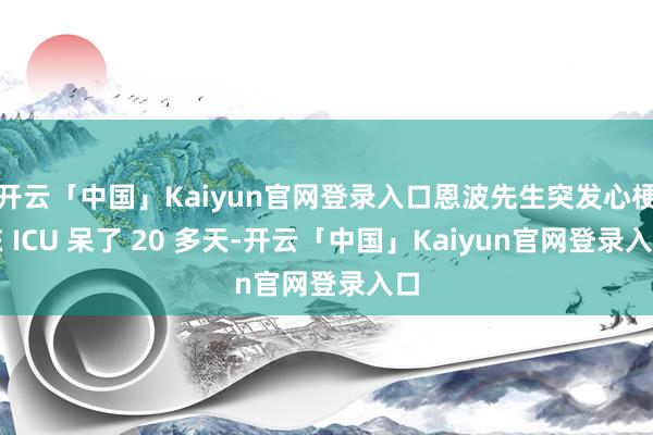 开云「中国」Kaiyun官网登录入口恩波先生突发心梗在 ICU 呆了 20 多天-开云「中国」Kaiyun官网登录入口