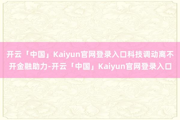 开云「中国」Kaiyun官网登录入口科技调动离不开金融助力-开云「中国」Kaiyun官网登录入口