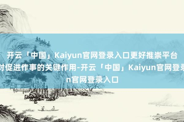 开云「中国」Kaiyun官网登录入口更好推崇平台经济对促进作事的关键作用-开云「中国」Kaiyun官网登录入口