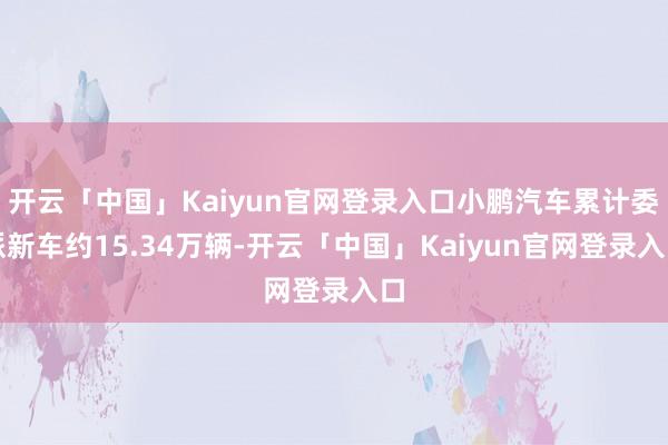 开云「中国」Kaiyun官网登录入口小鹏汽车累计委派新车约15.34万辆-开云「中国」Kaiyun官网登录入口