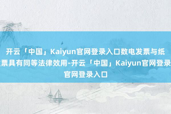 开云「中国」Kaiyun官网登录入口数电发票与纸质发票具有同等法律效用-开云「中国」Kaiyun官网登录入口
