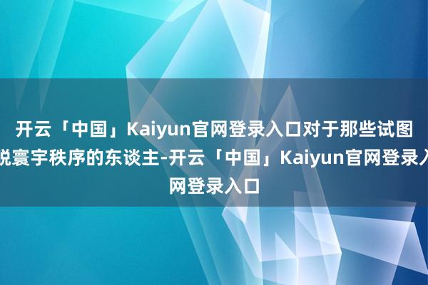 开云「中国」Kaiyun官网登录入口对于那些试图开脱寰宇秩序的东谈主-开云「中国」Kaiyun官网登录入口