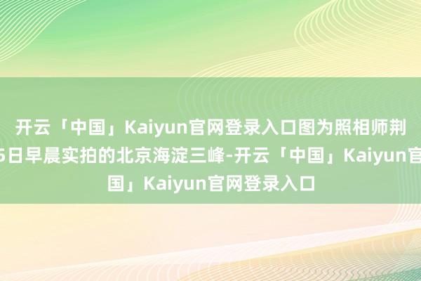 开云「中国」Kaiyun官网登录入口图为照相师荆德才11月25日早晨实拍的北京海淀三峰-开云「中国」Kaiyun官网登录入口