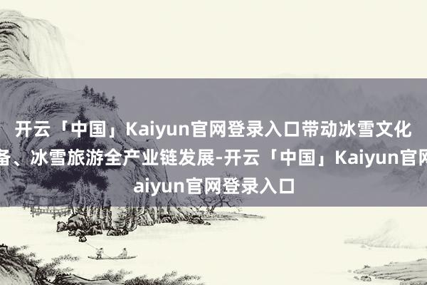 开云「中国」Kaiyun官网登录入口带动冰雪文化、冰雪装备、冰雪旅游全产业链发展-开云「中国」Kaiyun官网登录入口