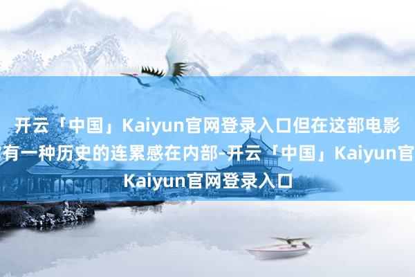 开云「中国」Kaiyun官网登录入口但在这部电影我看到是它有一种历史的连累感在内部-开云「中国」Kaiyun官网登录入口