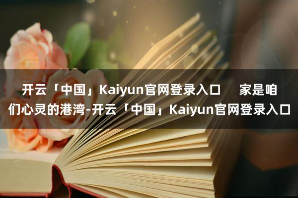 开云「中国」Kaiyun官网登录入口     家是咱们心灵的港湾-开云「中国」Kaiyun官网登录入口