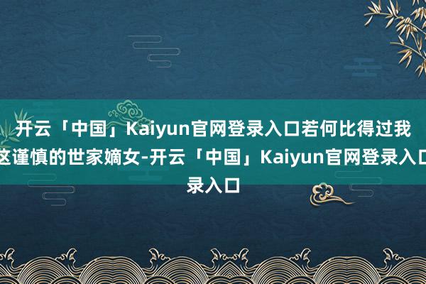 开云「中国」Kaiyun官网登录入口若何比得过我这谨慎的世家嫡女-开云「中国」Kaiyun官网登录入口