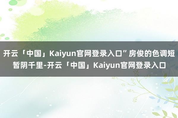 开云「中国」Kaiyun官网登录入口”房俊的色调短暂阴千里-开云「中国」Kaiyun官网登录入口
