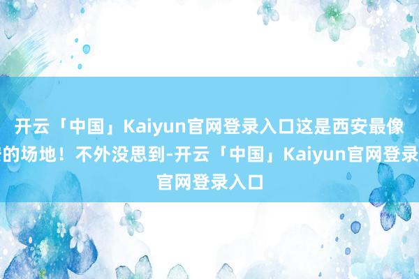 开云「中国」Kaiyun官网登录入口这是西安最像长安的场地！不外没思到-开云「中国」Kaiyun官网登录入口