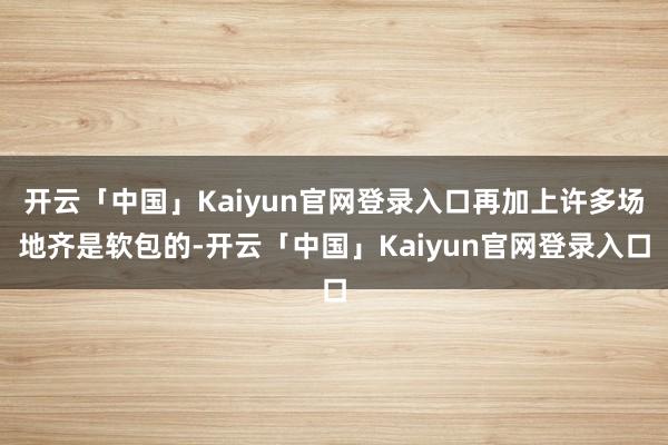 开云「中国」Kaiyun官网登录入口再加上许多场地齐是软包的-开云「中国」Kaiyun官网登录入口