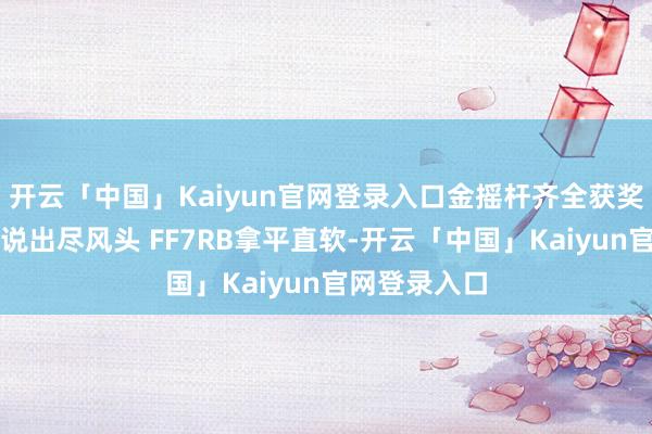 开云「中国」Kaiyun官网登录入口金摇杆齐全获奖名单：黑传说出尽风头 FF7RB拿平直软-开云「中国」Kaiyun官网登录入口