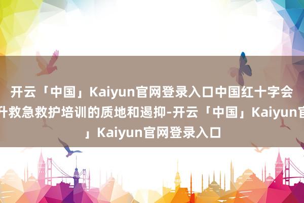 开云「中国」Kaiyun官网登录入口中国红十字会将进一步擢升救急救护培训的质地和遏抑-开云「中国」Kaiyun官网登录入口